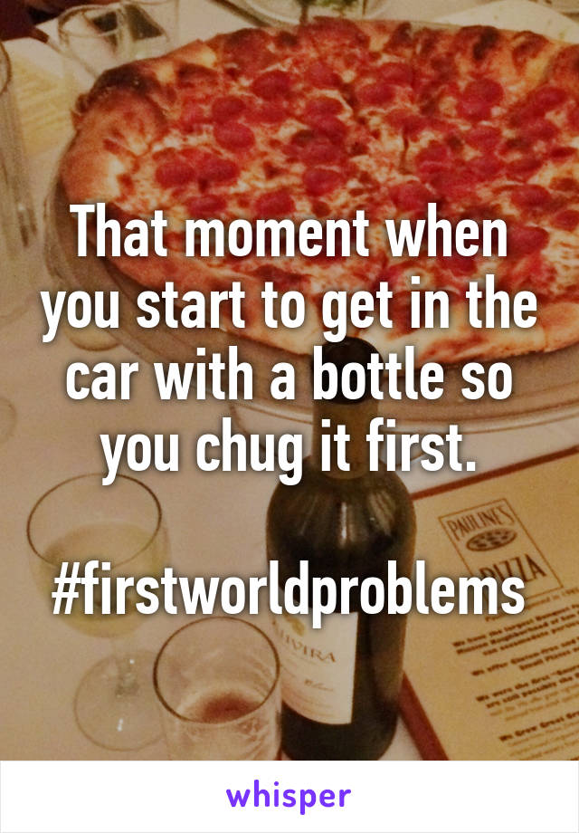 That moment when you start to get in the car with a bottle so you chug it first.

#firstworldproblems