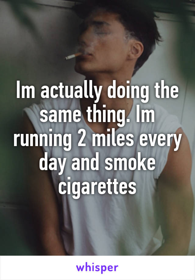 Im actually doing the same thing. Im running 2 miles every day and smoke cigarettes
