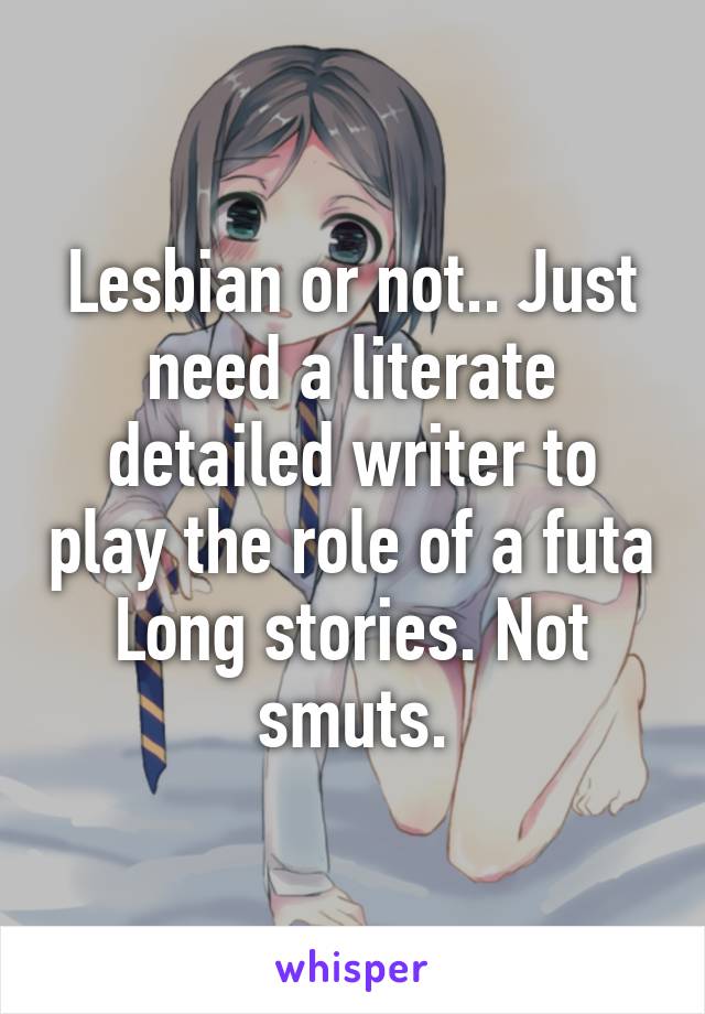 Lesbian or not.. Just need a literate detailed writer to play the role of a futa Long stories. Not smuts.