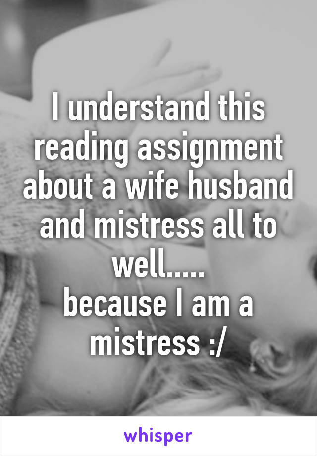 I understand this reading assignment about a wife husband and mistress all to well.....
because I am a mistress :/