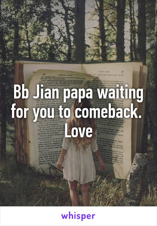 Bb Jian papa waiting for you to comeback.  Love