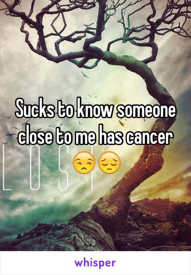 Sucks to know someone close to me has cancer 😒😔