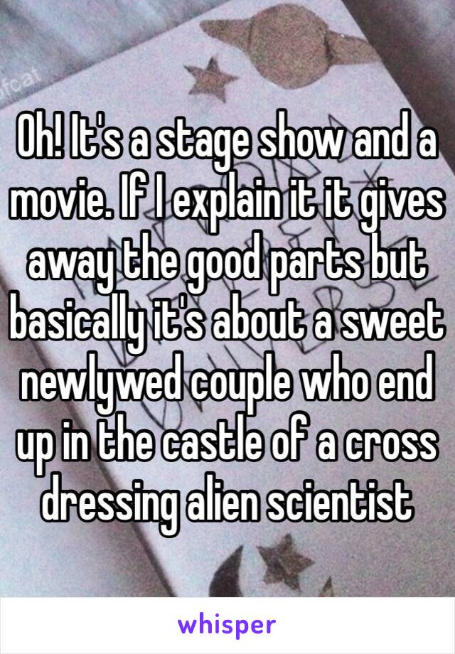 Oh! It's a stage show and a movie. If I explain it it gives away the good parts but basically it's about a sweet newlywed couple who end up in the castle of a cross dressing alien scientist