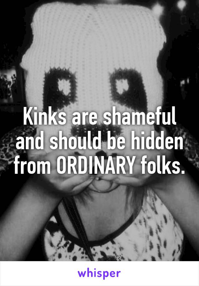 Kinks are shameful and should be hidden from ORDINARY folks.