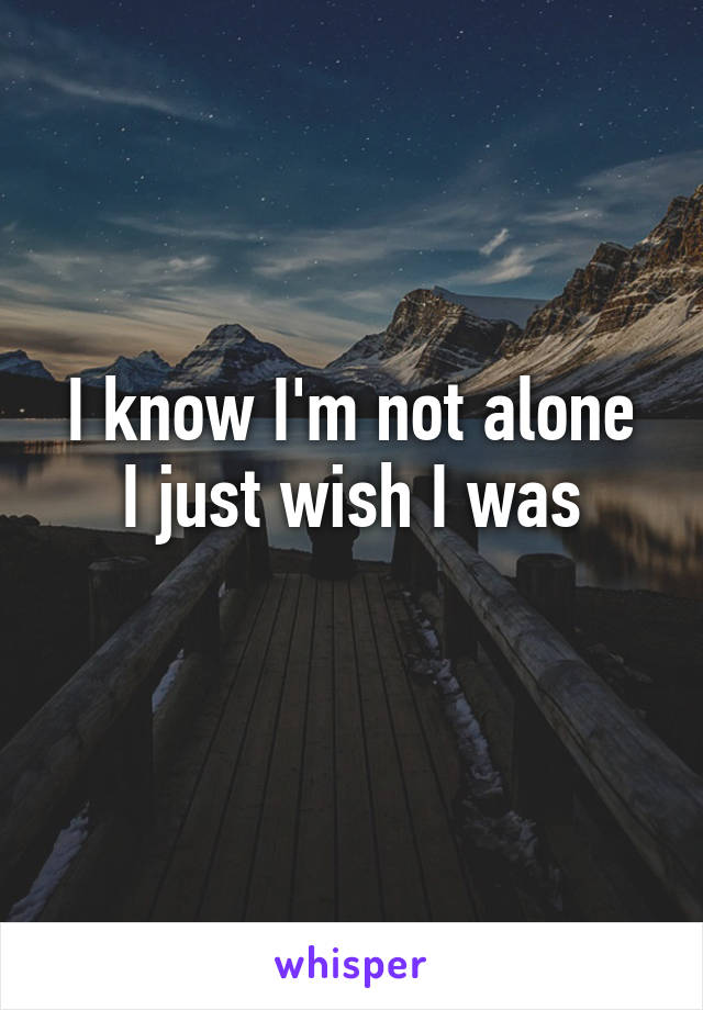 I know I'm not alone
I just wish I was
