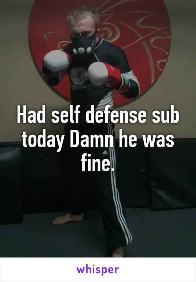 Had self defense sub today Damn he was fine.