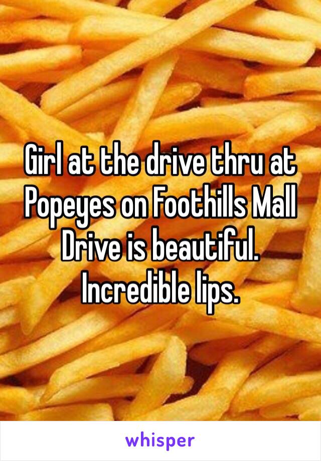 Girl at the drive thru at Popeyes on Foothills Mall Drive is beautiful. Incredible lips. 