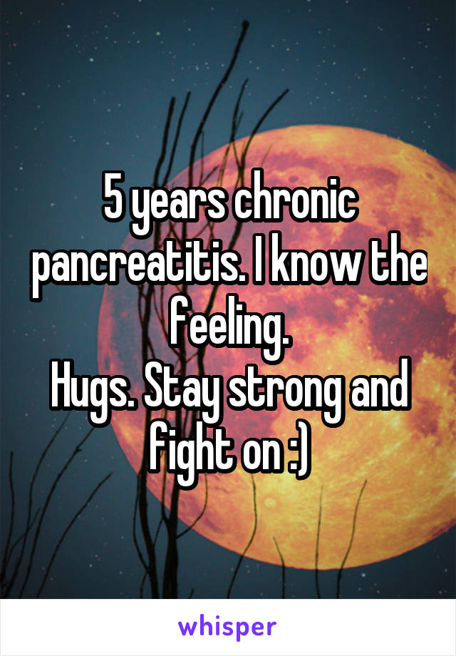 5 years chronic pancreatitis. I know the feeling.
Hugs. Stay strong and fight on :)