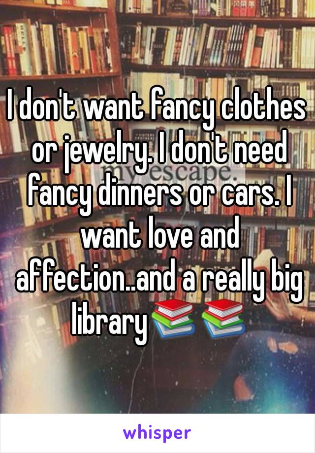 I don't want fancy clothes or jewelry. I don't need fancy dinners or cars. I want love and affection..and a really big library📚📚