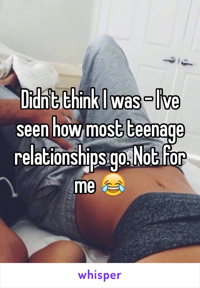 Didn't think I was - I've seen how most teenage relationships go. Not for me 😂