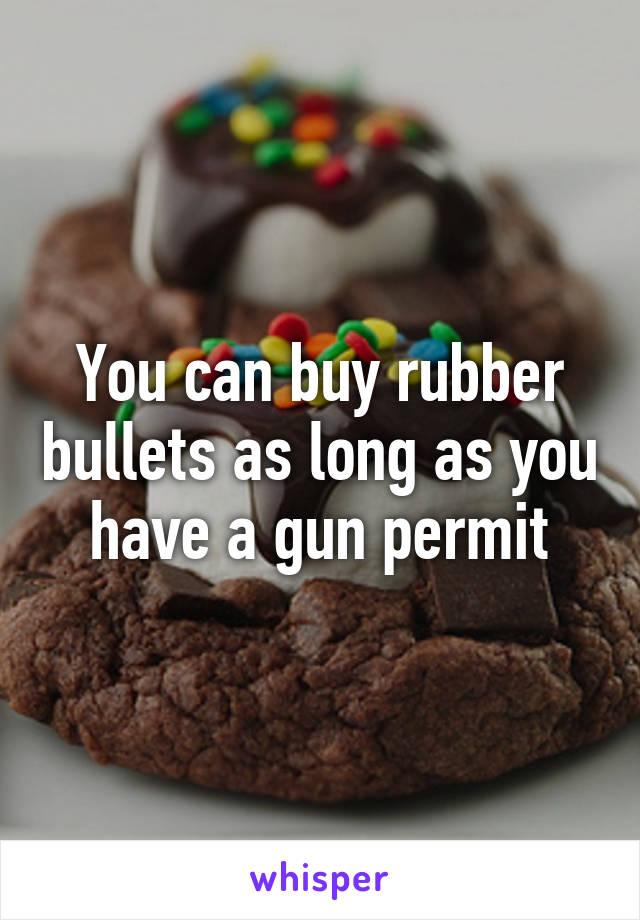 You can buy rubber bullets as long as you have a gun permit