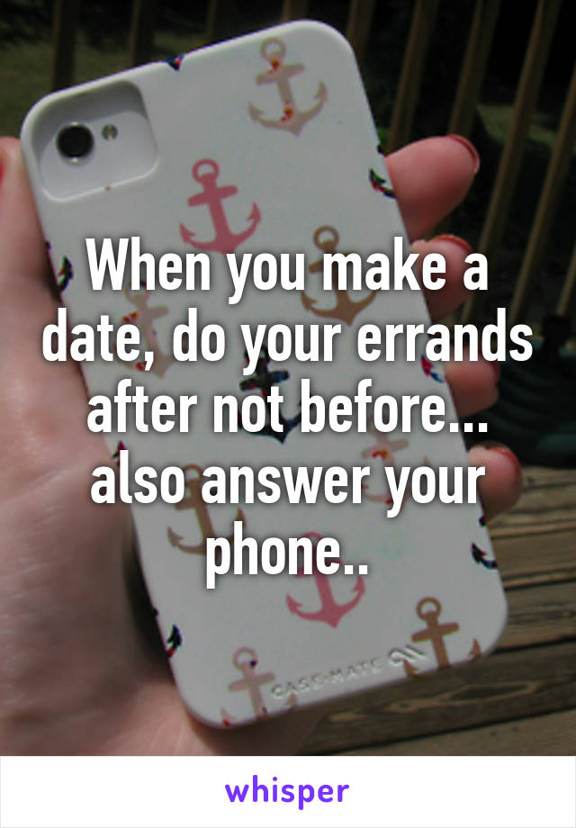 When you make a date, do your errands after not before... also answer your phone..