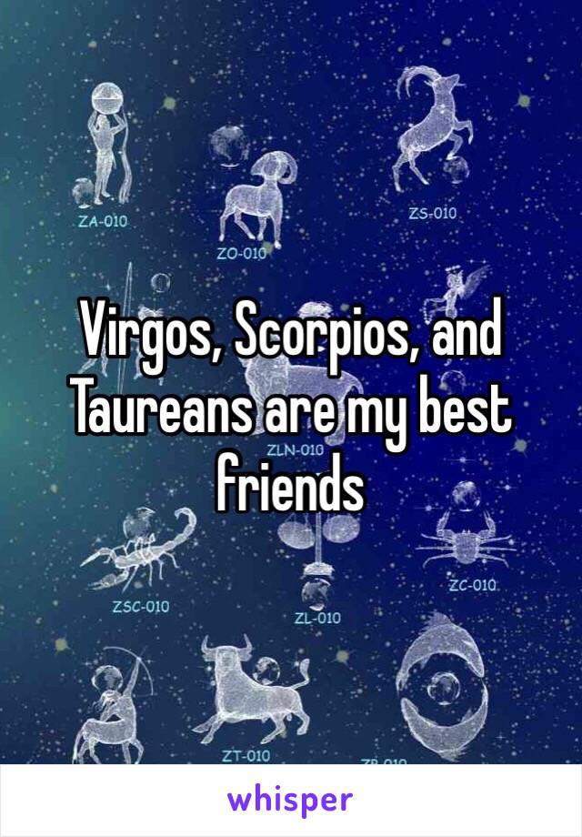 Virgos, Scorpios, and Taureans are my best friends 