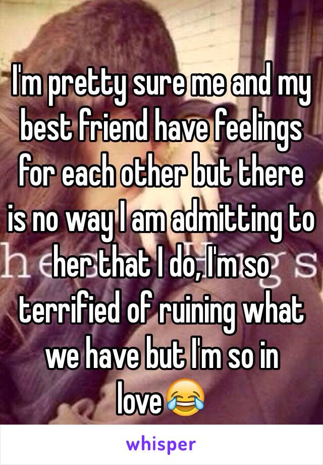 I'm pretty sure me and my best friend have feelings for each other but there is no way I am admitting to her that I do, I'm so terrified of ruining what we have but I'm so in love😂