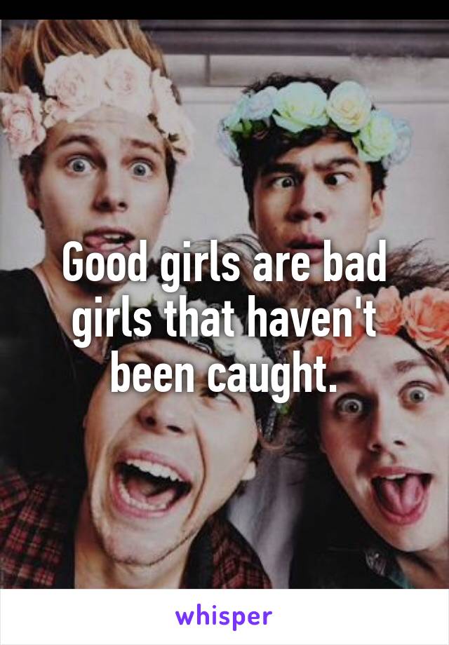 Good girls are bad girls that haven't been caught.