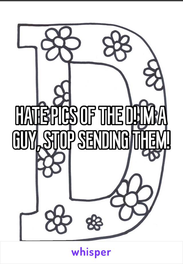 HATE PICS OF THE D! IM A GUY, STOP SENDING THEM!