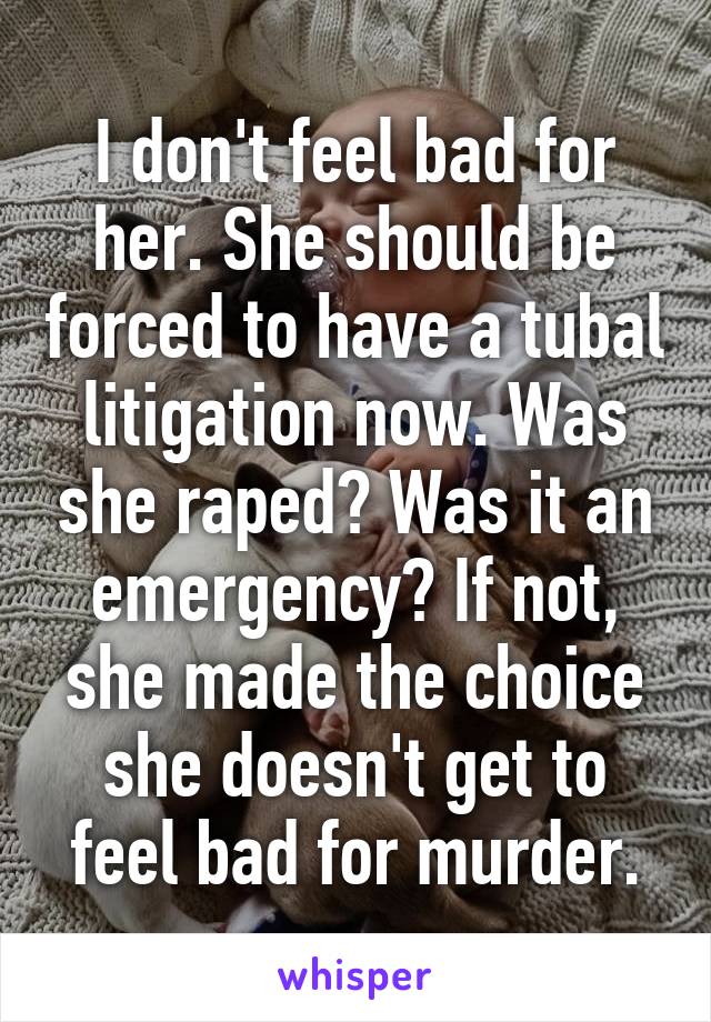 I don't feel bad for her. She should be forced to have a tubal litigation now. Was she raped? Was it an emergency? If not, she made the choice she doesn't get to feel bad for murder.