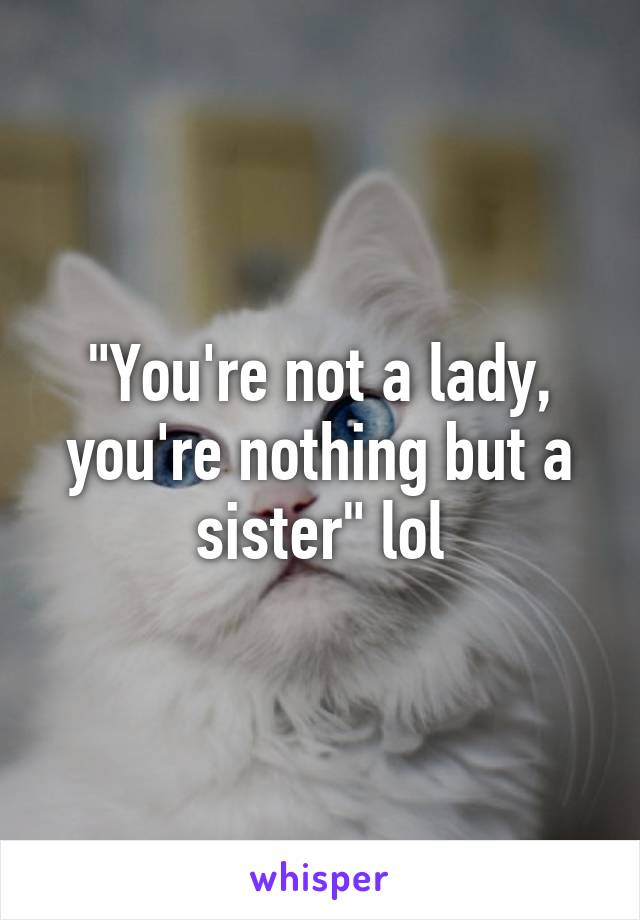 "You're not a lady, you're nothing but a sister" lol