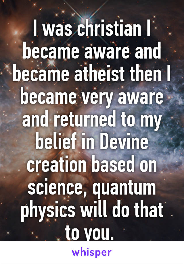 I was christian I became aware and became atheist then I became very aware and returned to my belief in Devine creation based on science, quantum physics will do that to you. 