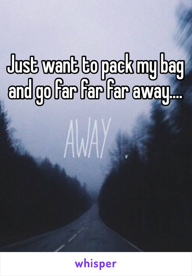 Just want to pack my bag and go far far far away....