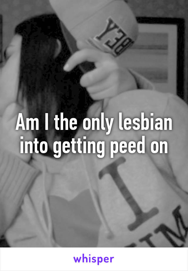 Am I the only lesbian into getting peed on