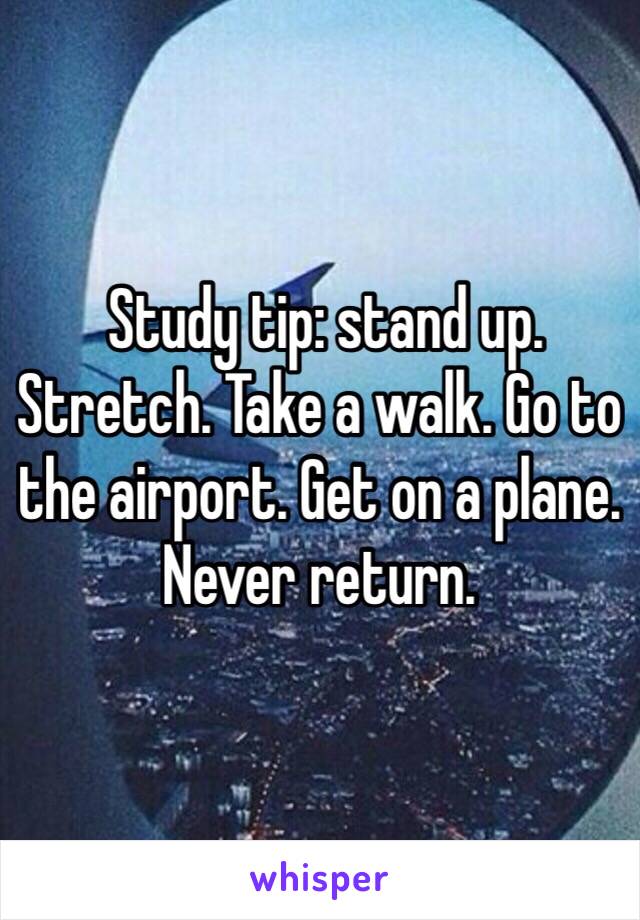  Study tip: stand up. Stretch. Take a walk. Go to the airport. Get on a plane. Never return.