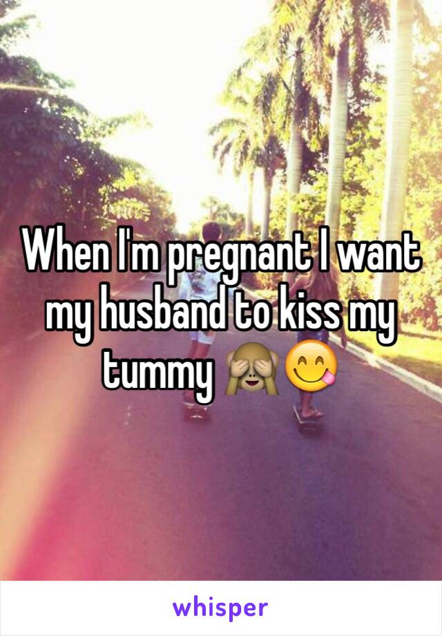 When I'm pregnant I want my husband to kiss my tummy 🙈😋