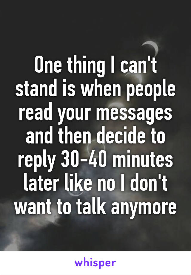 One thing I can't stand is when people read your messages and then decide to reply 30-40 minutes later like no I don't want to talk anymore