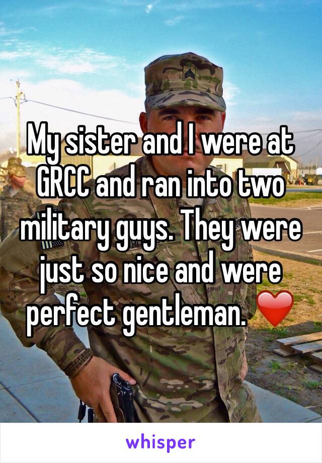 My sister and I were at GRCC and ran into two military guys. They were just so nice and were perfect gentleman. ❤️