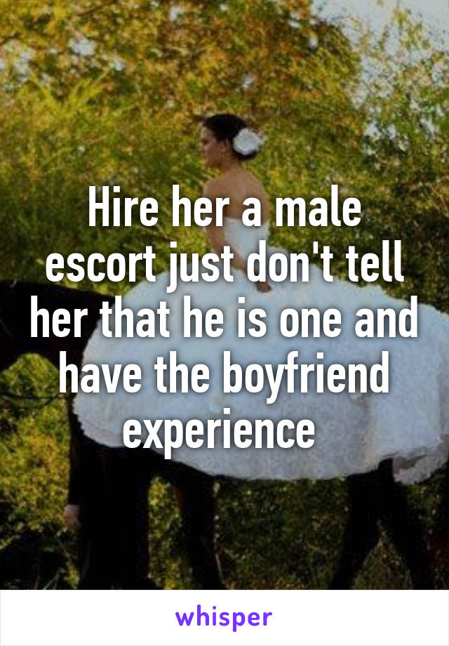 Hire her a male escort just don't tell her that he is one and have the boyfriend experience 