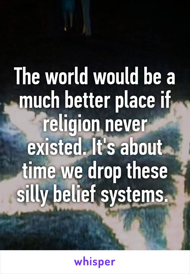 The world would be a much better place if religion never existed. It's about time we drop these silly belief systems. 