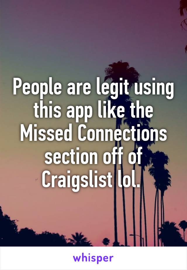 People are legit using this app like the Missed Connections section off of Craigslist lol. 