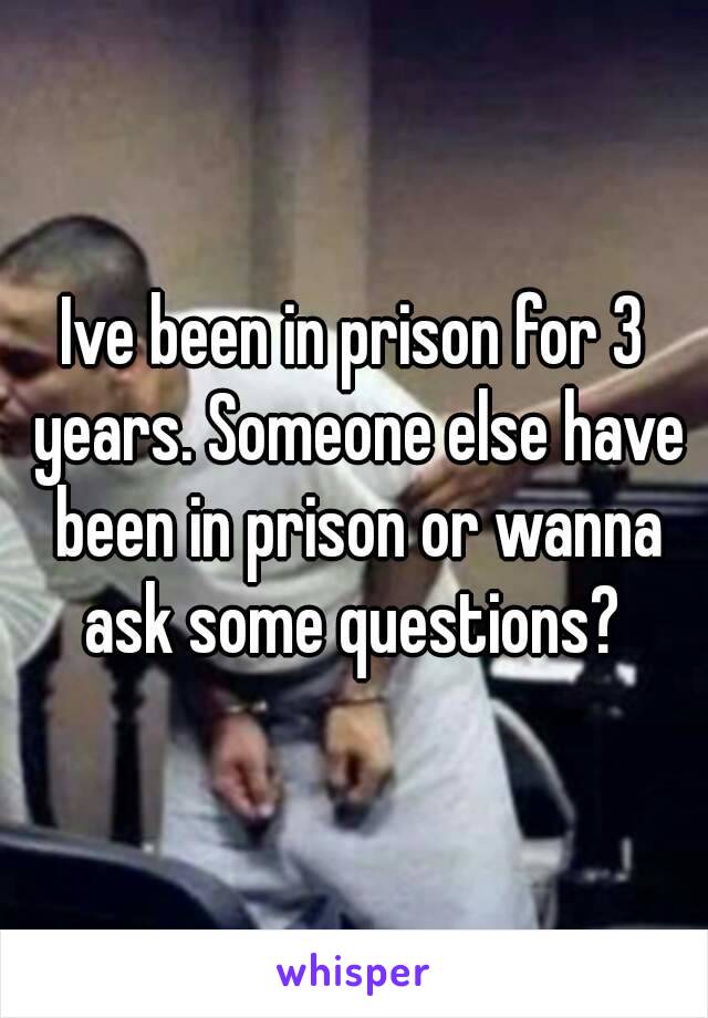 Ive been in prison for 3 years. Someone else have been in prison or wanna ask some questions? 