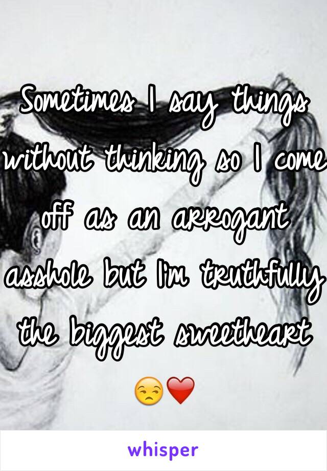 Sometimes I say things without thinking so I come off as an arrogant asshole but I'm truthfully the biggest sweetheart 😒❤️