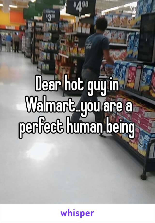 Dear hot guy in Walmart..you are a perfect human being 