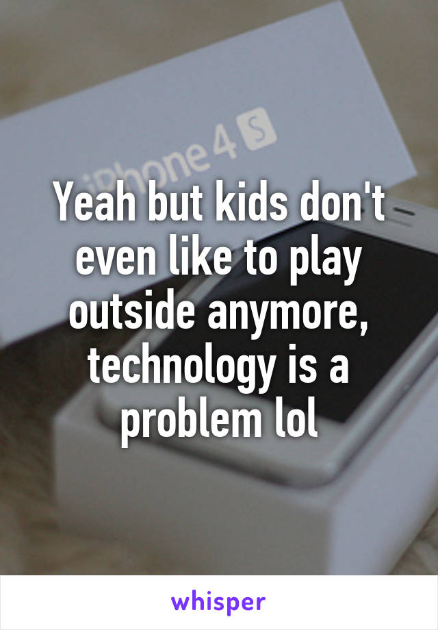 Yeah but kids don't even like to play outside anymore, technology is a problem lol