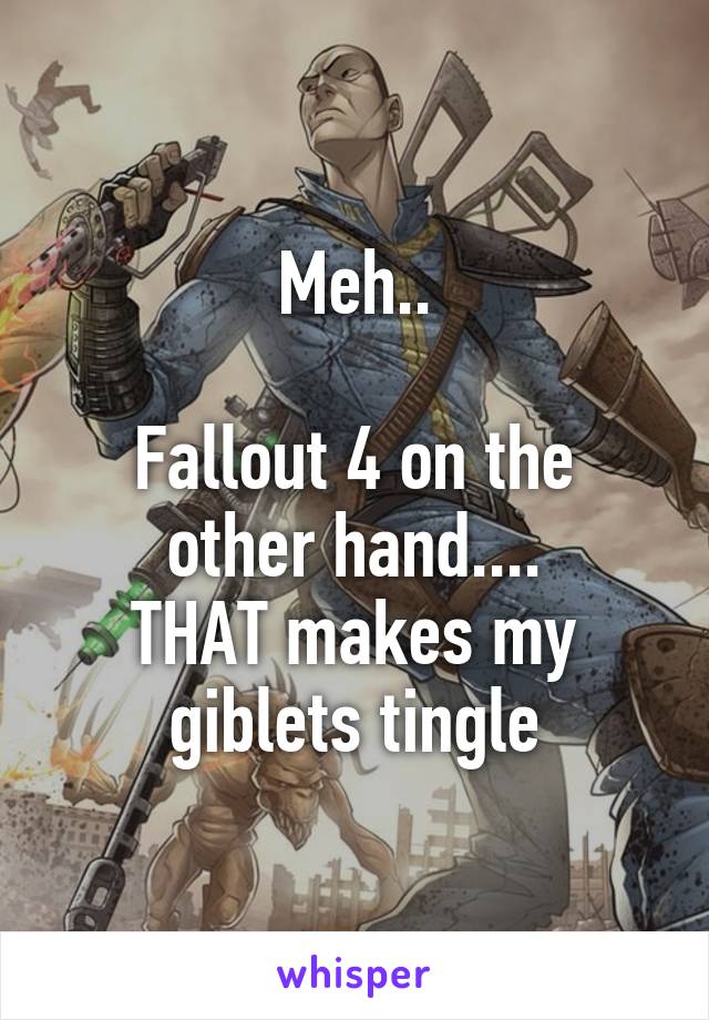 Meh..

Fallout 4 on the other hand....
THAT makes my giblets tingle