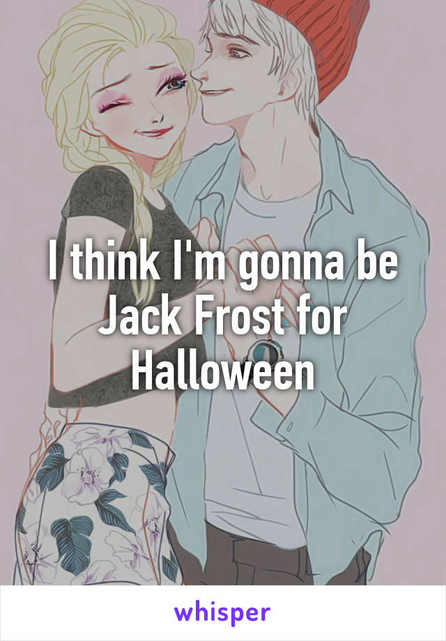 I think I'm gonna be Jack Frost for Halloween