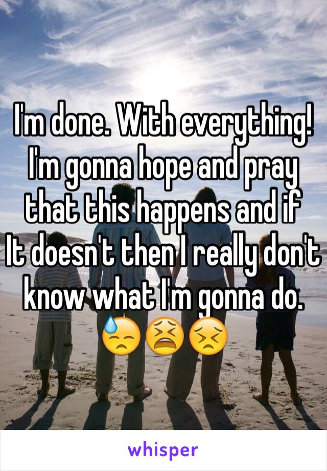 I'm done. With everything! I'm gonna hope and pray that this happens and if
It doesn't then I really don't know what I'm gonna do.
😓😫😣