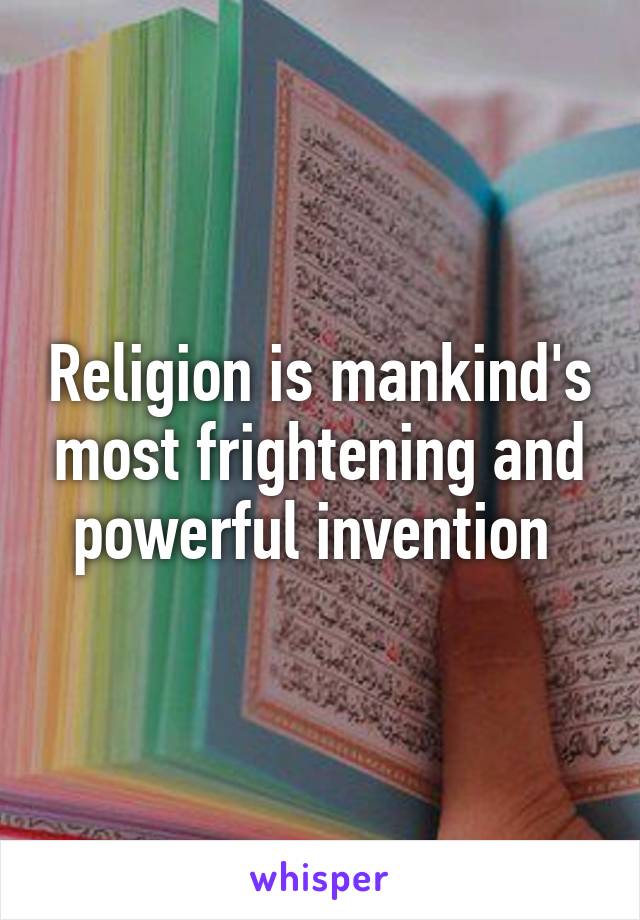 Religion is mankind's most frightening and powerful invention 