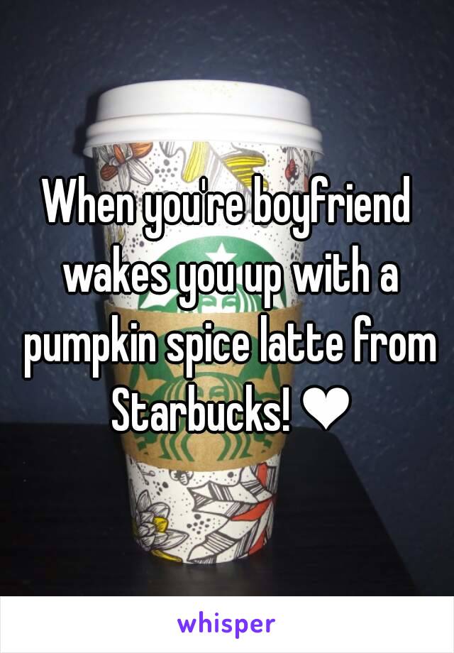 When you're boyfriend wakes you up with a pumpkin spice latte from Starbucks! ❤