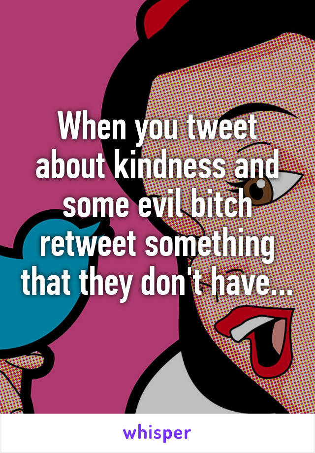 When you tweet about kindness and some evil bitch retweet something that they don't have... 