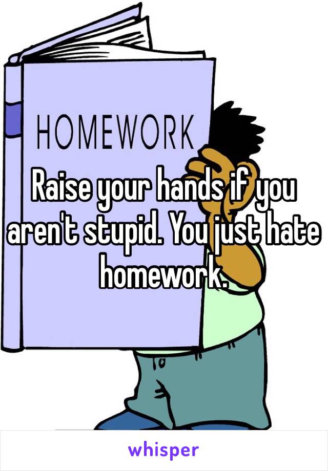 Raise your hands if you aren't stupid. You just hate homework.