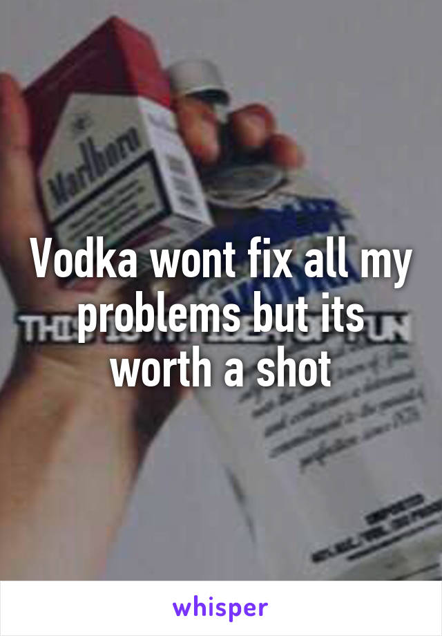 Vodka wont fix all my problems but its worth a shot