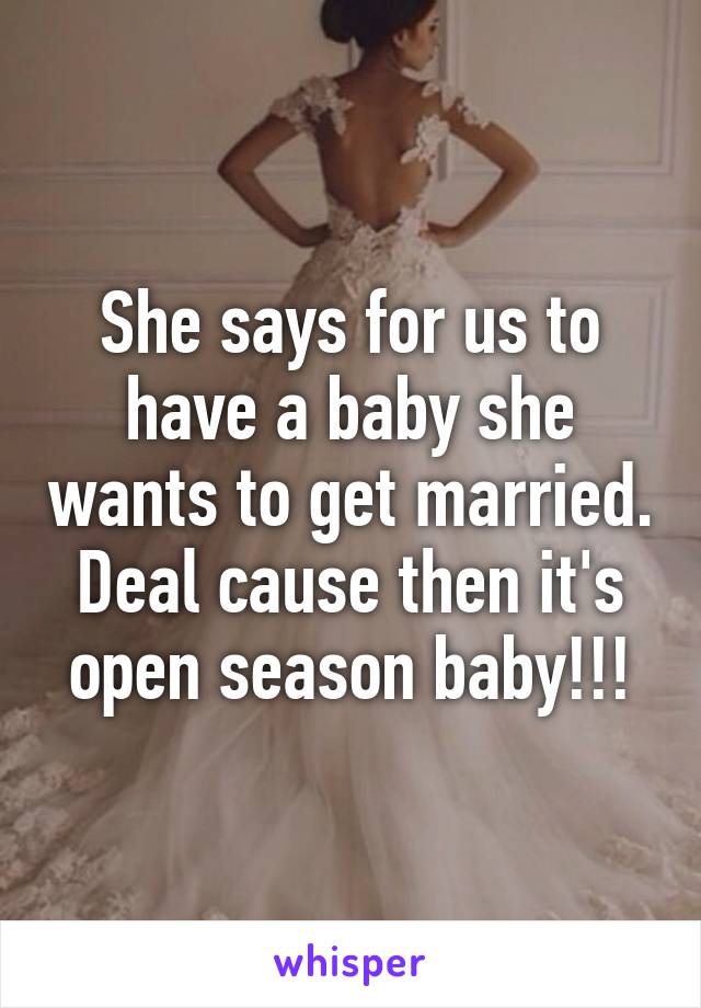 She says for us to have a baby she wants to get married. Deal cause then it's open season baby!!!