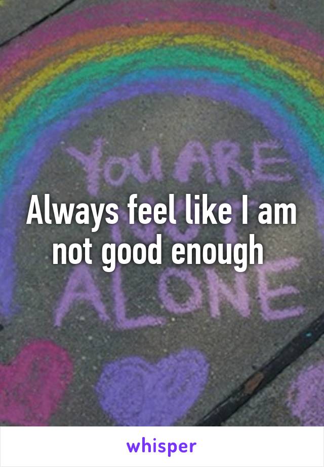 Always feel like I am not good enough 