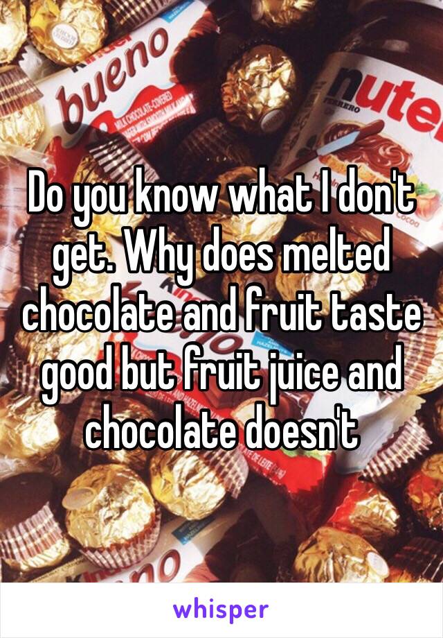 Do you know what I don't get. Why does melted chocolate and fruit taste good but fruit juice and chocolate doesn't