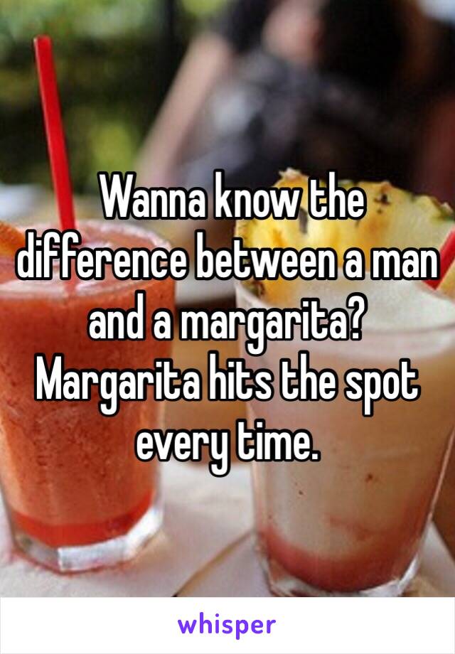  Wanna know the difference between a man and a margarita? Margarita hits the spot every time.