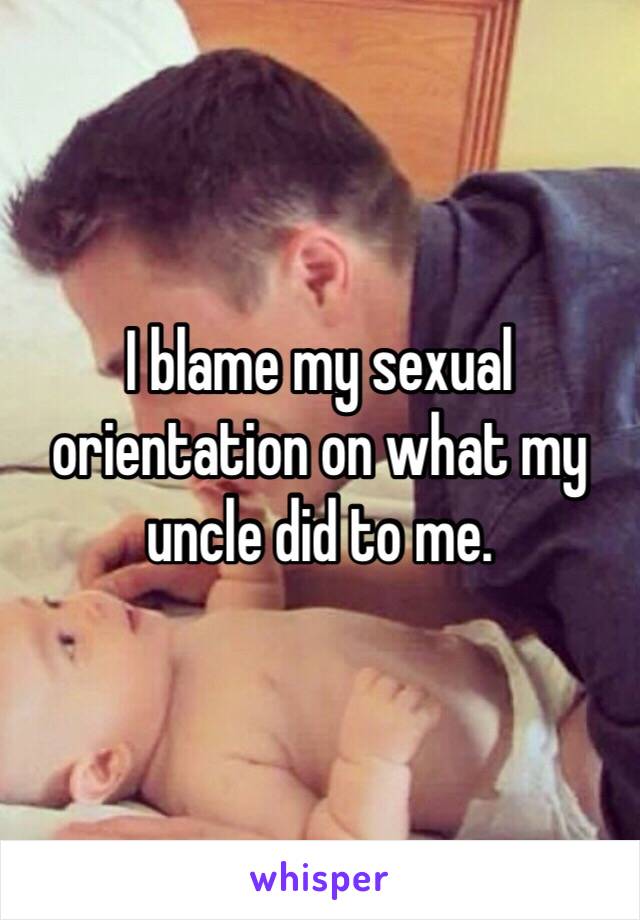 I blame my sexual orientation on what my uncle did to me. 