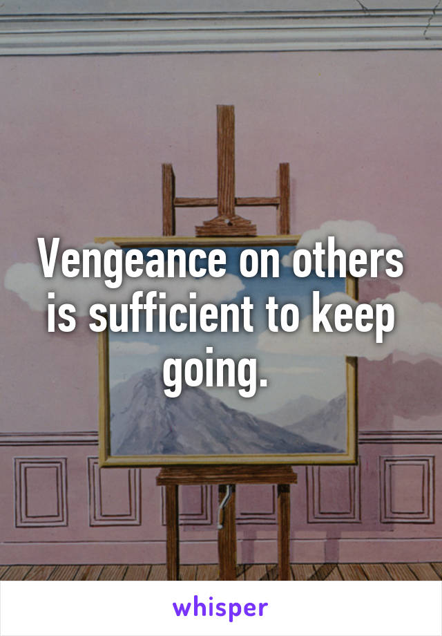 Vengeance on others is sufficient to keep going. 